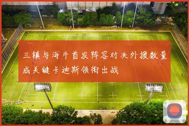 三镇与海牛首发阵容对决外援数量成关键卡迪斯领衔出战