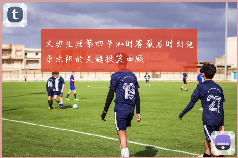 文班生涯第四节加时赛最后时刻绝杀太阳的关键投篮回顾
