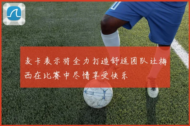 麦卡表示将全力打造舒适团队让梅西在比赛中尽情享受快乐