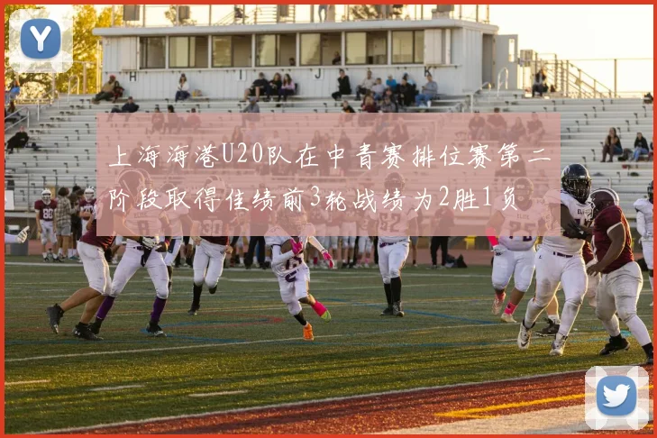上海海港U20队在中青赛排位赛第二阶段取得佳绩前3轮战绩为2胜1负