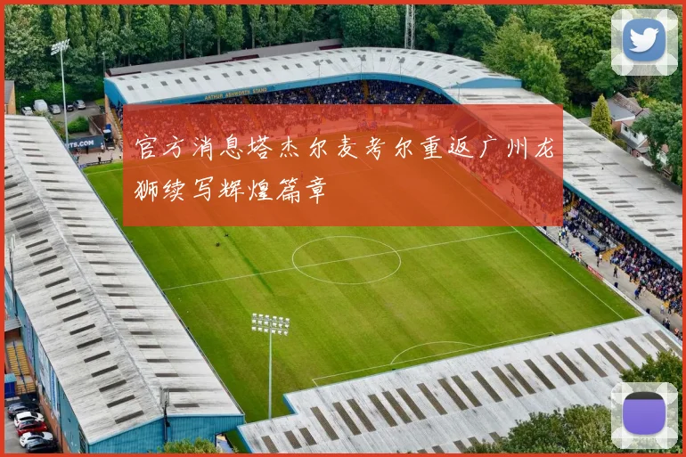 官方消息塔杰尔麦考尔重返广州龙狮续写辉煌篇章