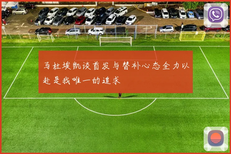 马杜埃凯谈首发与替补心态全力以赴是我唯一的追求