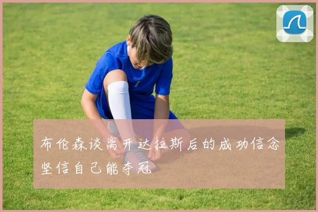 布伦森谈离开达拉斯后的成功信念坚信自己能夺冠