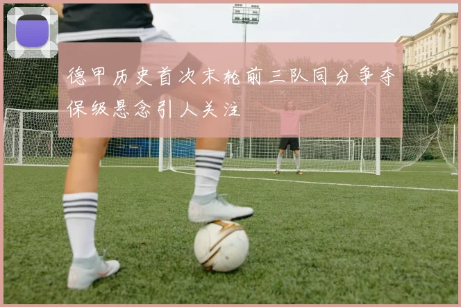 德甲历史首次末轮前三队同分争夺保级悬念引人关注