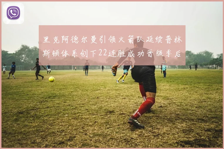 里克阿德尔曼引领火箭队延续普林斯顿体系创下22连胜成功晋级季后赛次轮