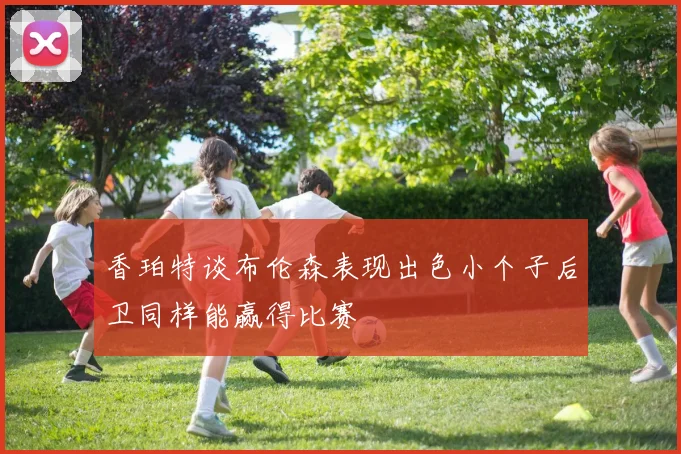 香珀特谈布伦森表现出色小个子后卫同样能赢得比赛