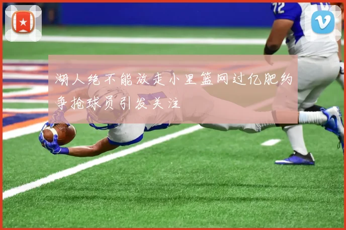 湖人绝不能放走小里篮网过亿肥约争抢球员引发关注