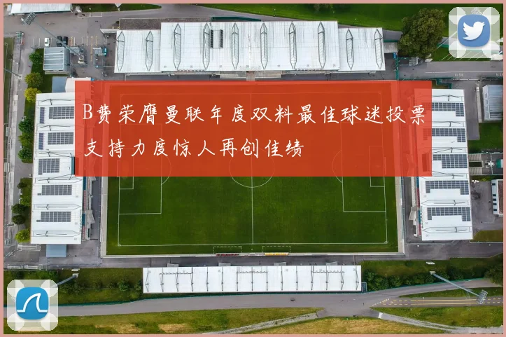 B费荣膺曼联年度双料最佳球迷投票支持力度惊人再创佳绩