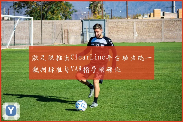 欧足联推出ClearLine平台助力统一裁判标准与VAR指导明确化