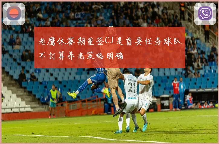 老鹰休赛期重签CJ是首要任务球队不打算养老策略明确