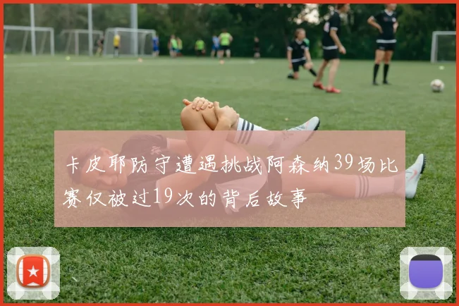 卡皮耶防守遭遇挑战阿森纳39场比赛仅被过19次的背后故事