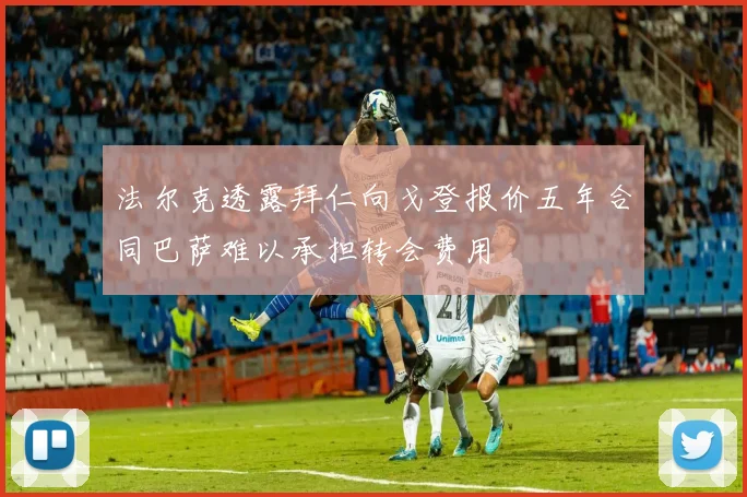 法尔克透露拜仁向戈登报价五年合同巴萨难以承担转会费用