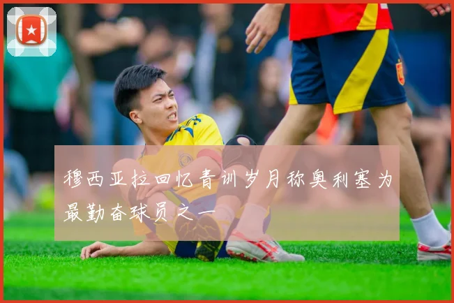 穆西亚拉回忆青训岁月称奥利塞为最勤奋球员之一