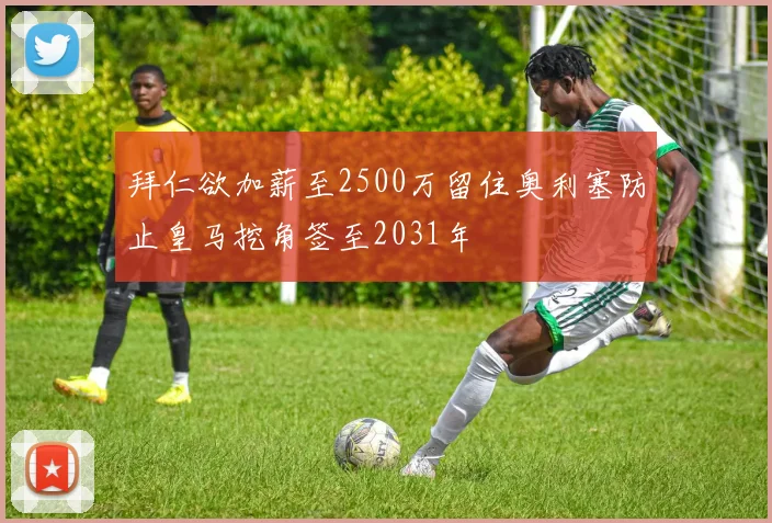 拜仁欲加薪至2500万留住奥利塞防止皇马挖角签至2031年