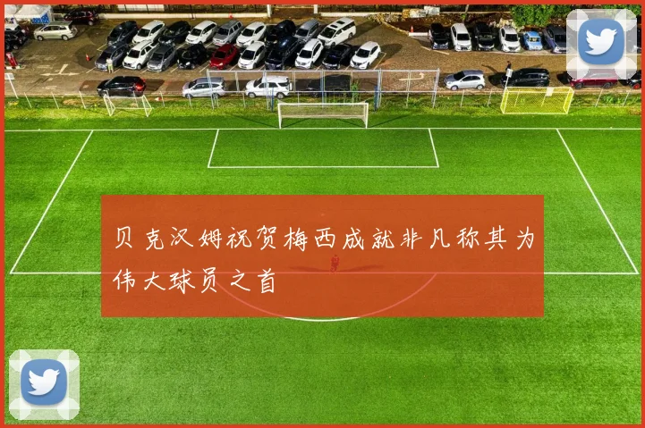 贝克汉姆祝贺梅西成就非凡称其为伟大球员之首