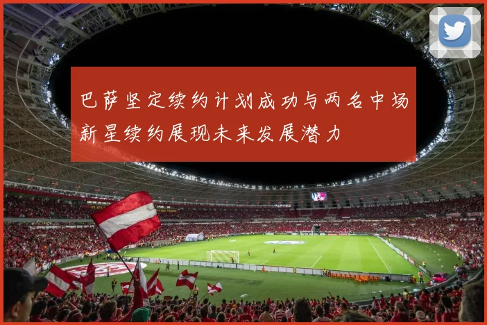 巴萨坚定续约计划成功与两名中场新星续约展现未来发展潜力