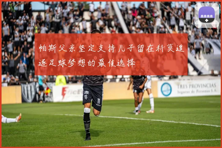 帕斯父亲坚定支持儿子留在科莫追逐足球梦想的最佳选择