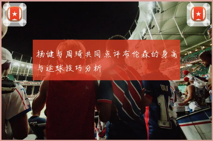 杨健与周琦共同点评布伦森的身高与运球技巧分析