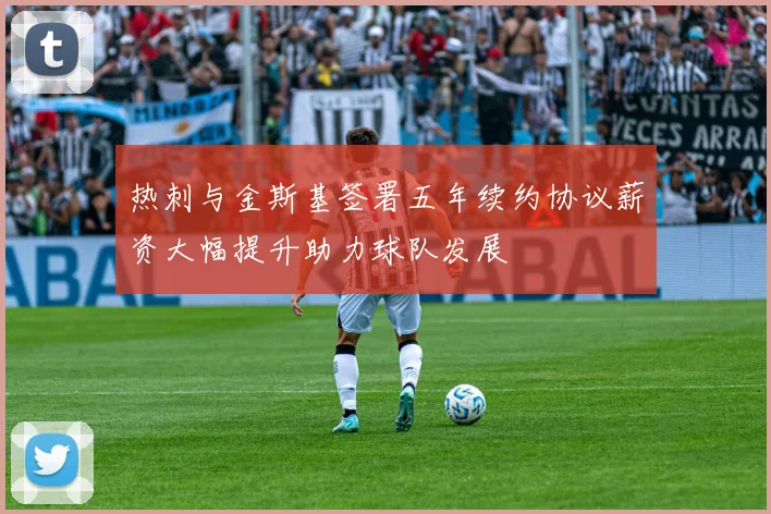热刺与金斯基签署五年续约协议薪资大幅提升助力球队发展