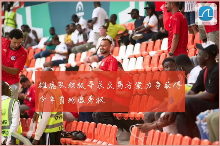 雄鹿队积极寻求交易方案力争获得今年首轮选秀权