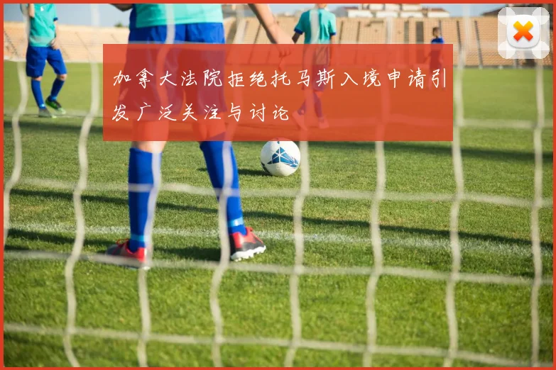加拿大法院拒绝托马斯入境申请引发广泛关注与讨论
