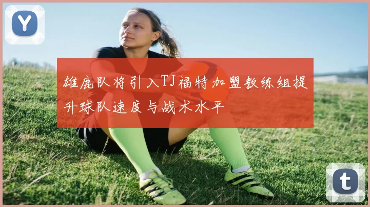 雄鹿队将引入TJ福特加盟教练组提升球队速度与战术水平