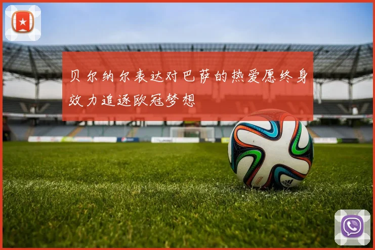 贝尔纳尔表达对巴萨的热爱愿终身效力追逐欧冠梦想