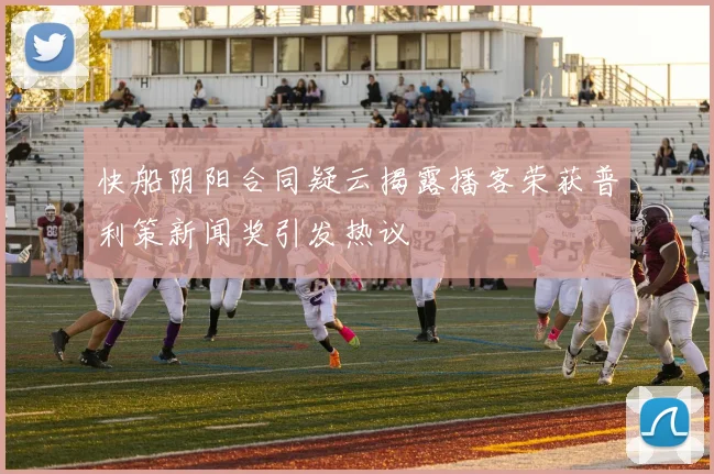 快船阴阳合同疑云揭露播客荣获普利策新闻奖引发热议