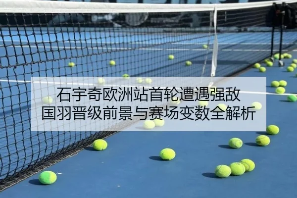 石宇奇欧洲站首轮遭遇强敌 国羽晋级前景与赛场变数全解析